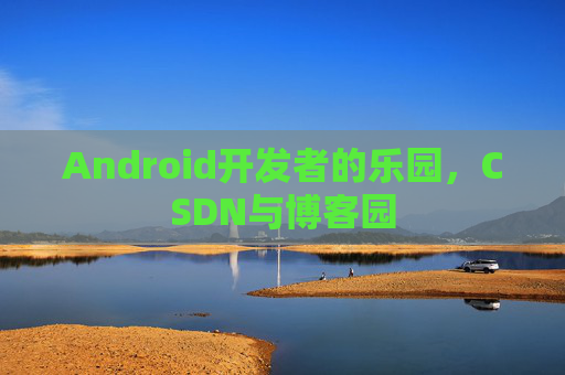 Android开发者的乐园，CSDN与博客园
